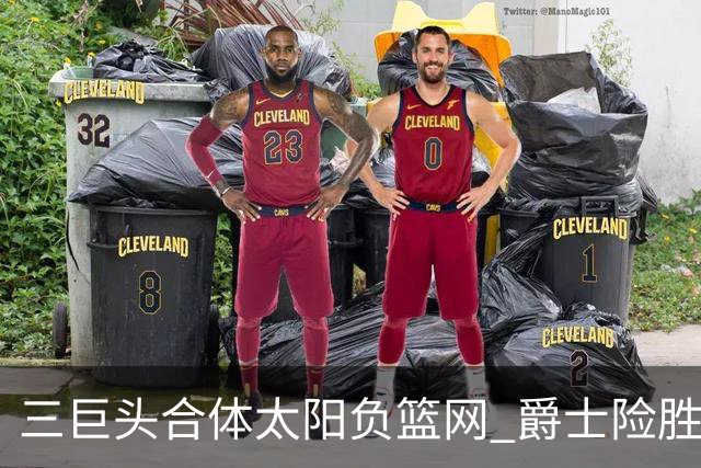 三巨头合体太阳负篮网 爵士险胜尼克斯止3连败