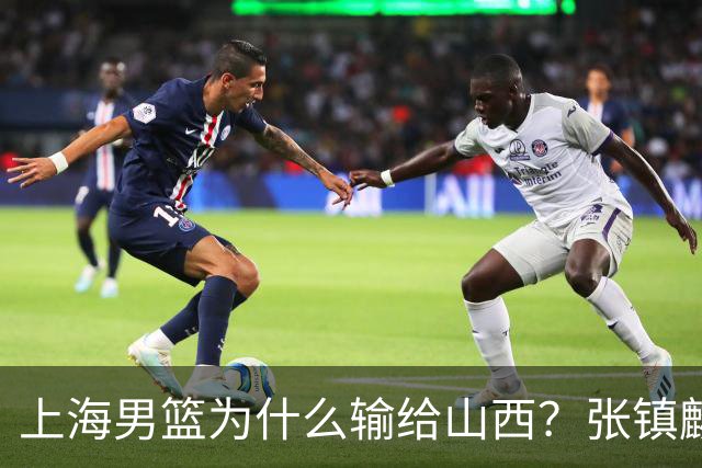 上海男篮为什么输给山西？张镇麟毫不客气说出原因，说得真实在