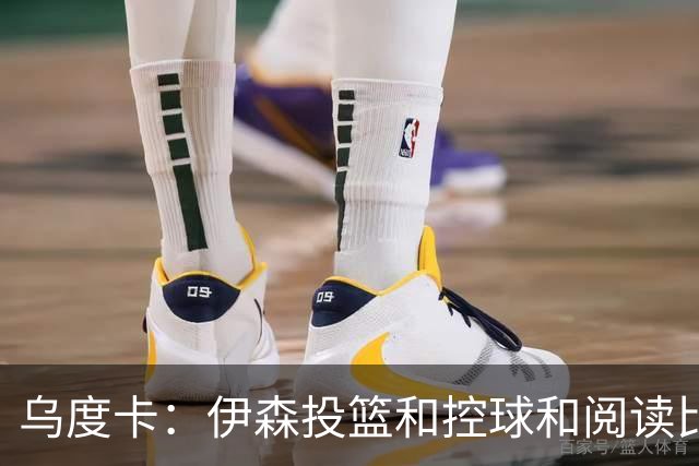 乌度卡：伊森投篮&控球&阅读比赛都进步了 新合同让他卸下包袱
