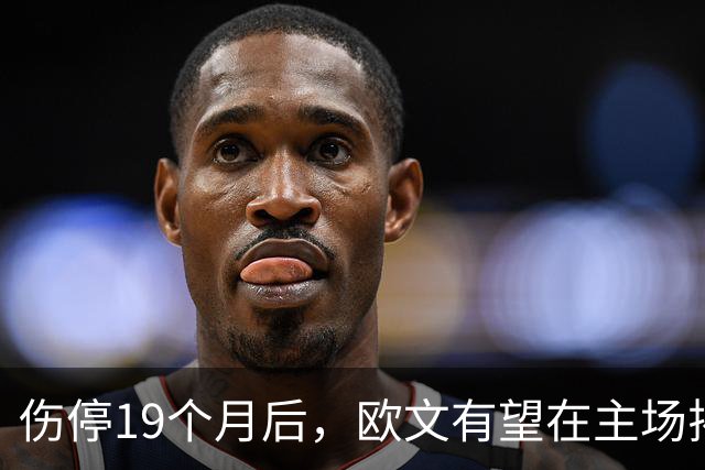 伤停19个月后，欧文有望在主场揭幕战复出