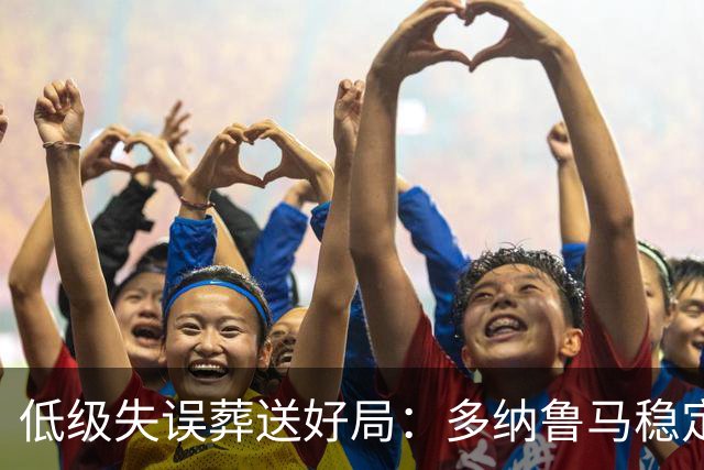 低级失误葬送好局：多纳鲁马稳定性缺失成曼城争冠隐患