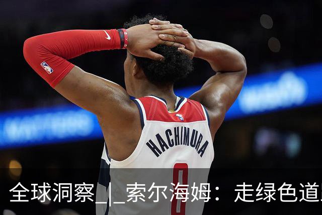 全球洞察 | 索尔海姆：走绿色道路实现繁荣 是中国带给世界的重要启示