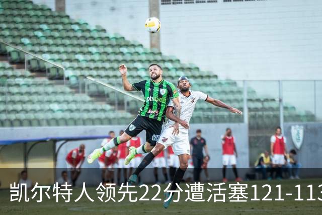 凯尔特人领先22分遭活塞121-113逆转，塔图姆23投6中
