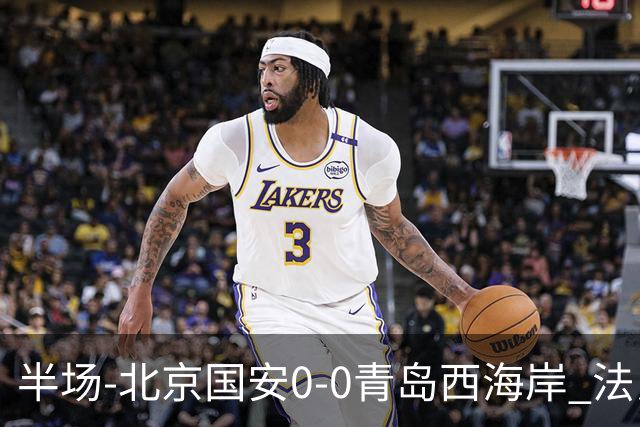 半场-北京国安0-0青岛西海岸 法比奥伤退阿齐兹门线解围
