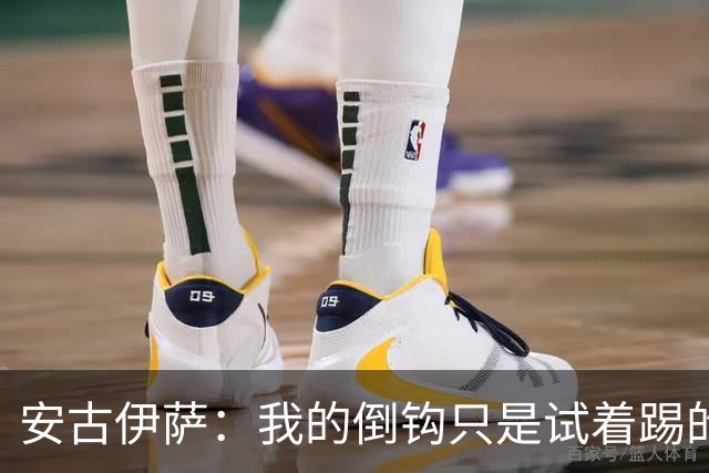 安古伊萨：我的倒钩只是试着踢的，如果能带来胜利就更完美了