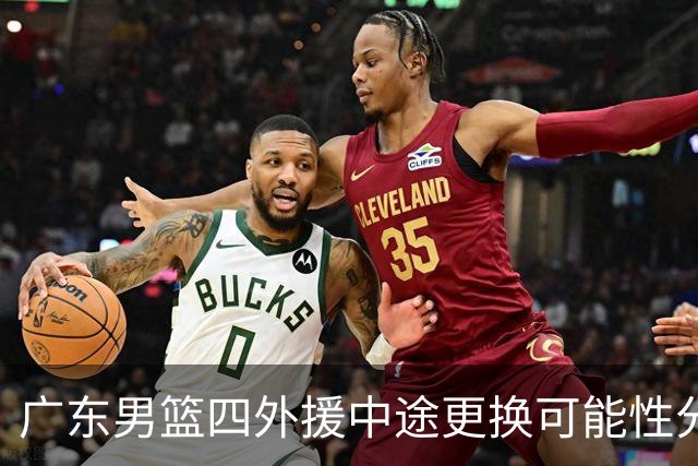 广东男篮四外援中途更换可能性分析