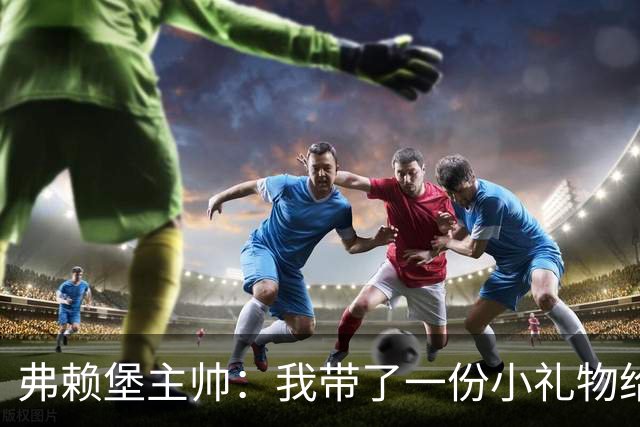 弗赖堡主帅：我带了一份小礼物给孔帕尼，我们一直在想着他