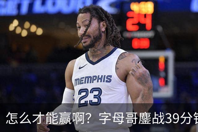 怎么才能赢啊？字母哥鏖战39分钟23中12 空砍29+15+11大三双