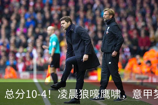 总分10-4！凌晨狼嚎鹰啸，意甲梦回唐朝，国米被迫下线！