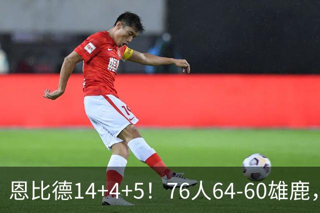 恩比德14+4+5！76人64-60雄鹿，看数据：他是头号功臣！