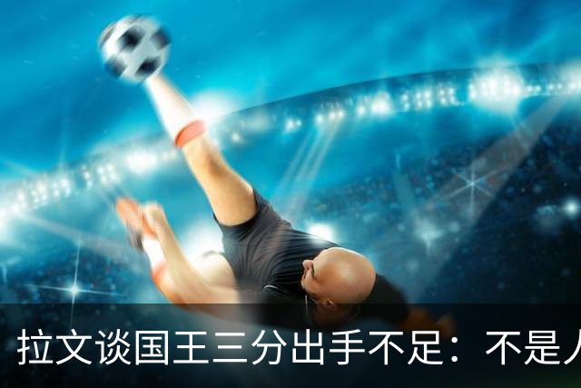 拉文谈国王三分出手不足：不是人人都能持球投3分 需有人创造机会