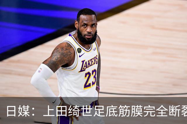 日媒：上田绮世足底筋膜完全断裂，预计至少伤缺3个月