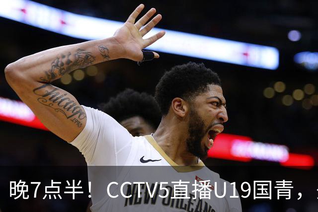晚7点半！CCTV5直播U19国青，久尔杰维奇带队，国产亚马尔为核心