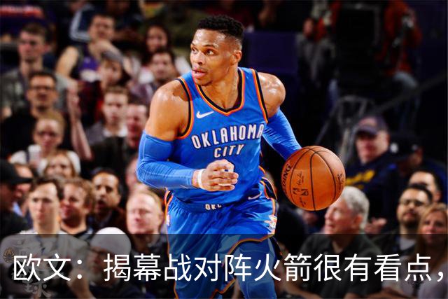 欧文：揭幕战对阵火箭很有看点，首战就要面对高水平对手