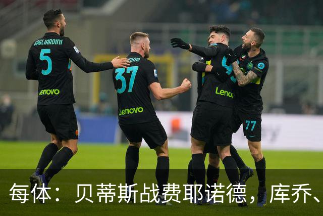 每体：贝蒂斯战费耶诺德，库乔、菲尔波缺阵