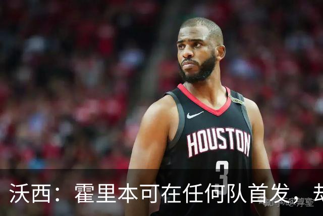 沃西：霍里本可在任何队首发，却甘做绿叶拿7冠