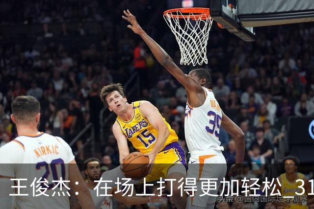 王俊杰：在场上打得更加轻松 31分是我生涯新高 希望继续保持下去