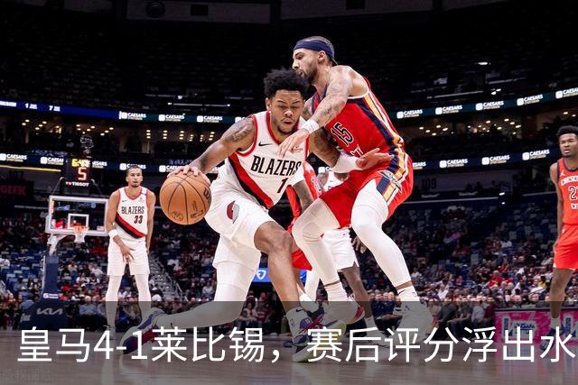 皇马4-1莱比锡，赛后评分浮出水面