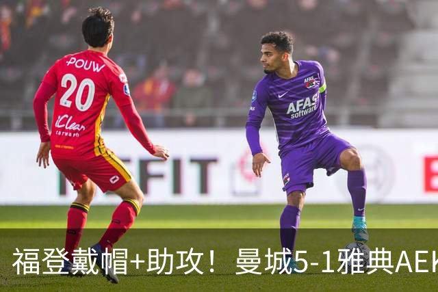 福登戴帽+助攻！曼城5-1雅典AEK 谢尔基安德森破门刘易斯两助攻