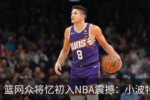 篮网众将忆初入NBA震撼：小波特称甜瓜背打太猛 大瓦被KD喷垃圾话