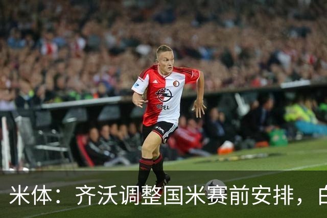 米体：齐沃调整国米赛前安排，白天给自由，但晚间仍集中过夜