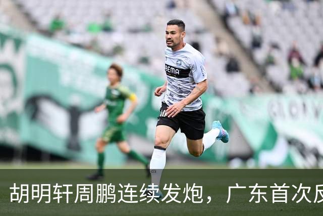 胡明轩周鹏连续发炮，广东首次反超比分