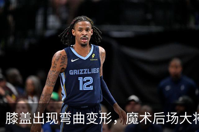 膝盖出现弯曲变形，魔术后场大将可能出现了重大的伤病？