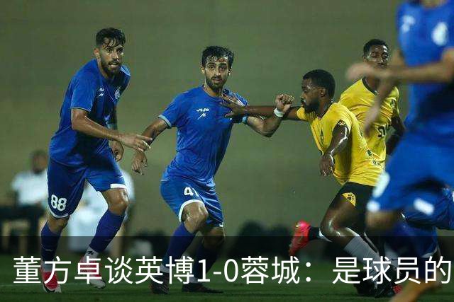 董方卓谈英博1-0蓉城：是球员的胜利也是球迷的胜利 希望英博夺冠