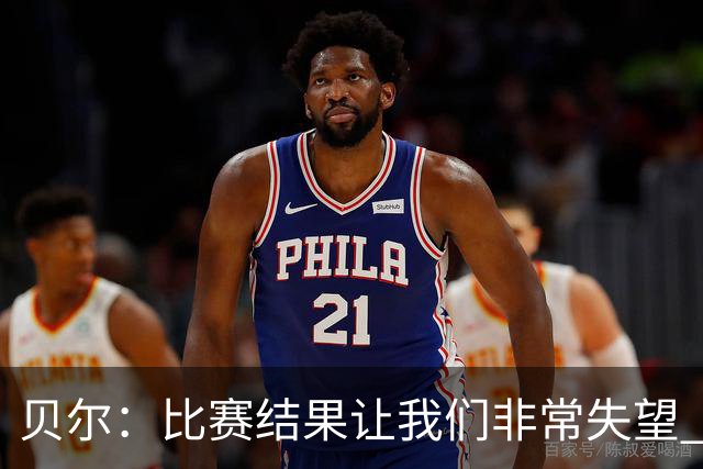 贝尔：比赛结果让我们非常失望 我们的处境已很困难