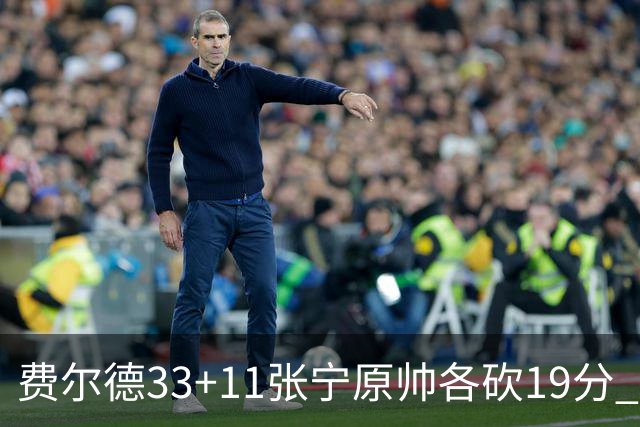 费尔德33+11张宁原帅各砍19分 山西力克肯帝亚