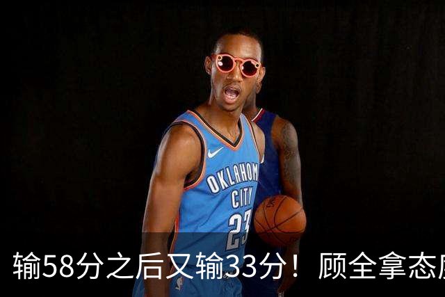 输58分之后又输33分！顾全拿态度说事儿，贺希宁却为教练组说好话