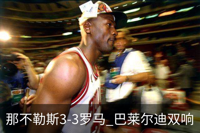那不勒斯3-3罗马 巴莱尔迪双响