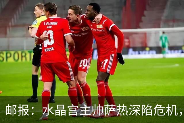 邮报：水晶宫主帅萨热深陷危机，但俱乐部高层的失职同样难辞其咎