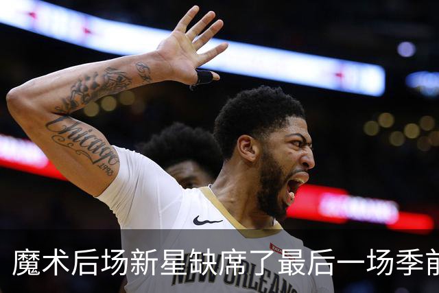 魔术后场新星缺席了最后一场季前赛，但他的伤病似乎并不严重？