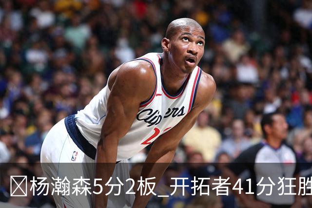 🏀杨瀚森5分2板 开拓者41分狂胜太阳 利拉德25+6 莫兰特14+8