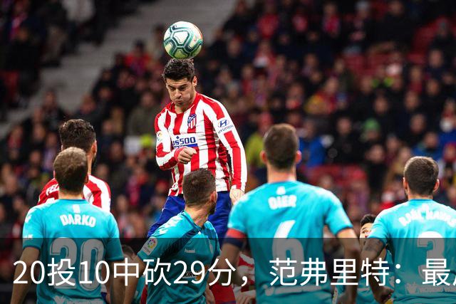 20投10中砍29分，范弗里特：最后阶段就是不断给申京喂球