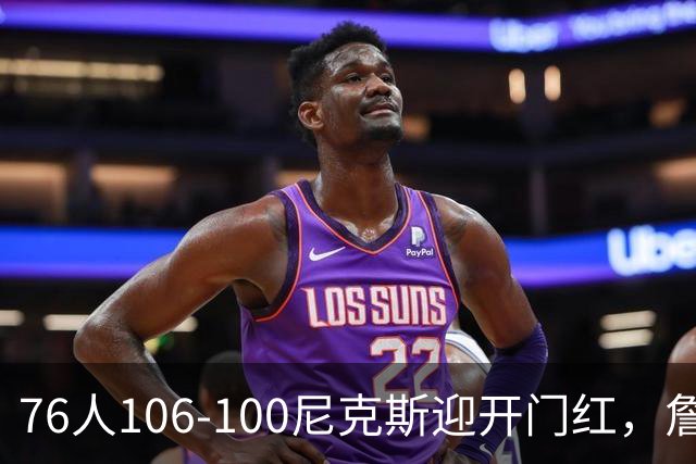 76人106-100尼克斯迎开门红，詹姆斯14+9+7，马克西28分，布伦森19中6