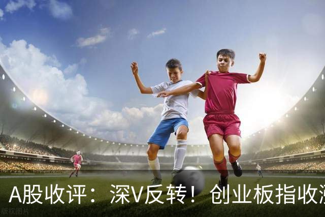 A股收评：深V反转！创业板指收涨4.16%，人形机器人板块爆发