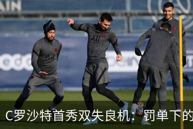 C罗沙特首秀双失良机：罚单下的41岁英雄与泪光