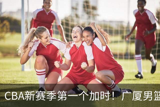 CBA新赛季第一个加时！广厦男篮抹平16分分差 四川男篮结束47连败